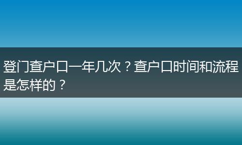 登门查户口一年几次？查户口时间和流程是怎样的？