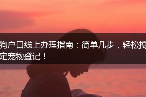 狗户口线上办理指南：简单几步，轻松搞定宠物登记！