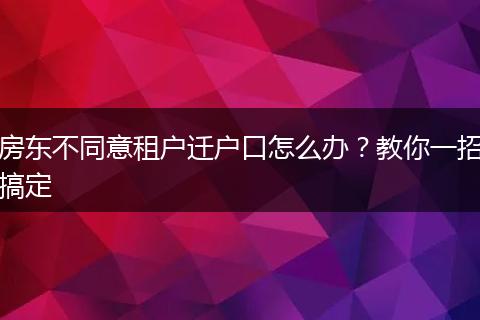 房东不同意租户迁户口怎么办？教你一招搞定
