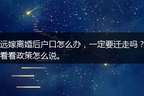 远嫁离婚后户口怎么办，一定要迁走吗？看看政策怎么说。