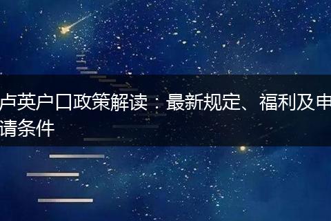 卢英户口政策解读：最新规定、福利及申请条件