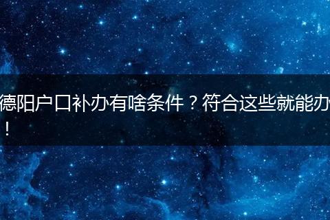 德阳户口补办有啥条件？符合这些就能办！
