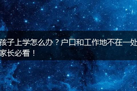 孩子上学怎么办？户口和工作地不在一处家长必看！