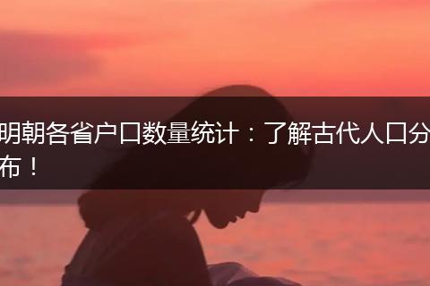 明朝各省户口数量统计：了解古代人口分布！