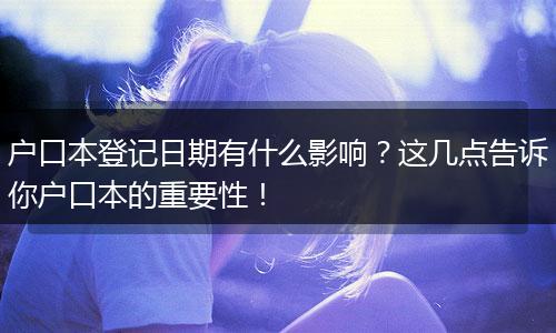 户口本登记日期有什么影响？这几点告诉你户口本的重要性！