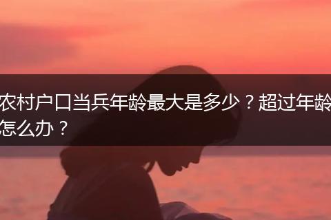 农村户口当兵年龄最大是多少？超过年龄怎么办？