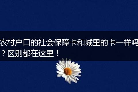 农村户口的社会保障卡和城里的卡一样吗？区别都在这里！