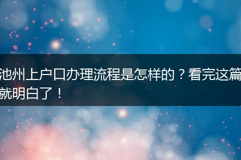 池州上户口办理流程是怎样的？看完这篇就明白了！