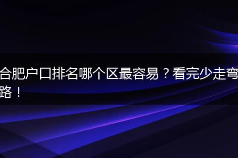合肥户口排名哪个区最容易？看完少走弯路！