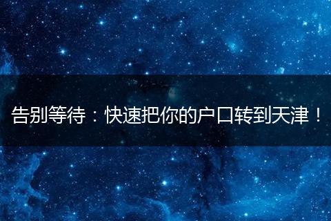告别等待：快速把你的户口转到天津！