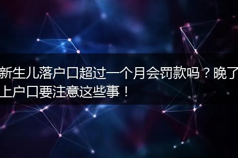 新生儿落户口超过一个月会罚款吗？晚了上户口要注意这些事！