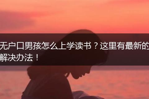 无户口男孩怎么上学读书？这里有最新的解决办法！