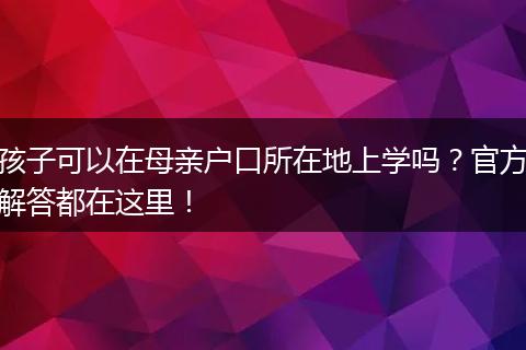 孩子可以在母亲户口所在地上学吗？官方解答都在这里！