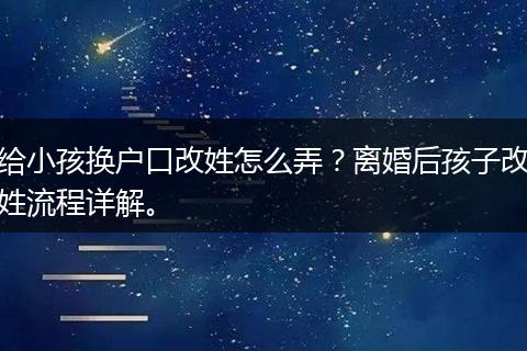 给小孩换户口改姓怎么弄？离婚后孩子改姓流程详解。