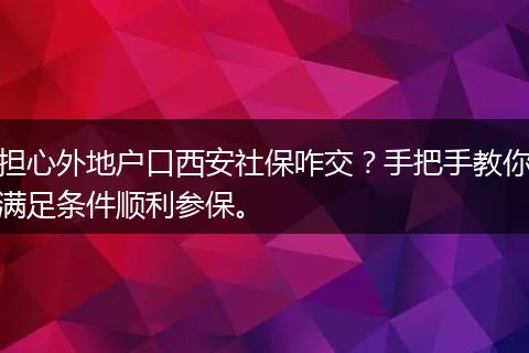 担心外地户口西安社保咋交？手把手教你满足条件顺利参保。