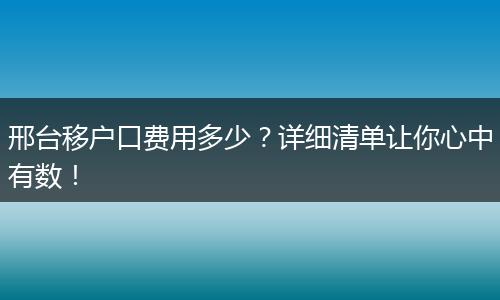 邢台移户口费用多少？详细清单让你心中有数！