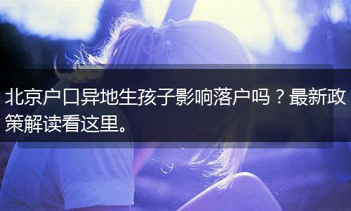 北京户口异地生孩子影响落户吗？最新政策解读看这里。