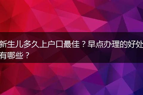新生儿多久上户口最佳？早点办理的好处有哪些？