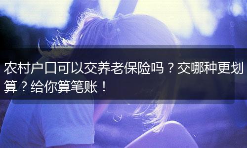 农村户口可以交养老保险吗？交哪种更划算？给你算笔账！