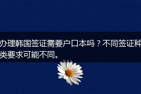 办理韩国签证需要户口本吗？不同签证种类要求可能不同。