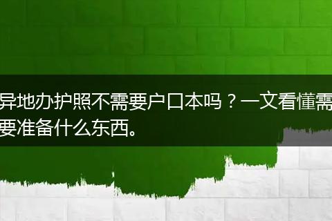 异地办护照不需要户口本吗？一文看懂需要准备什么东西。