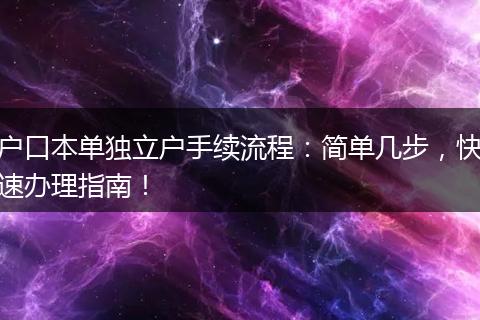 户口本单独立户手续流程：简单几步，快速办理指南！