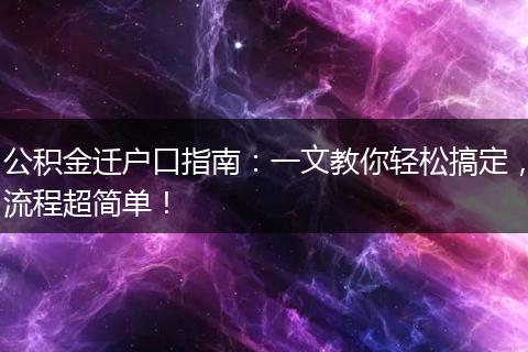 公积金迁户口指南：一文教你轻松搞定，流程超简单！
