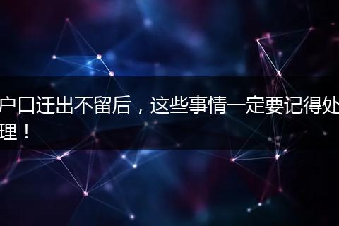 户口迁出不留后，这些事情一定要记得处理！