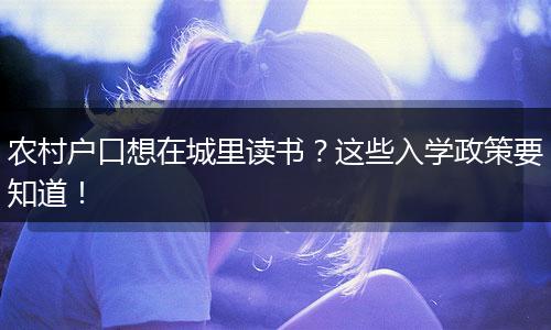 农村户口想在城里读书？这些入学政策要知道！