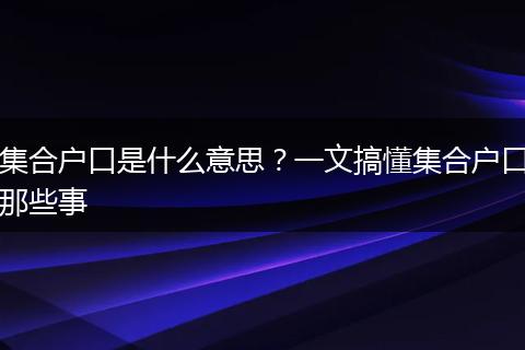 集合户口是什么意思？一文搞懂集合户口那些事