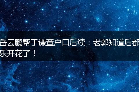 岳云鹏帮于谦查户口后续：老郭知道后都乐开花了！