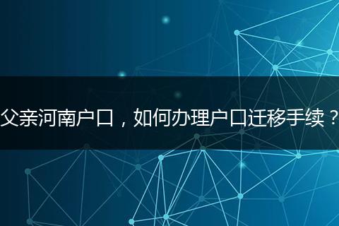 父亲河南户口，如何办理户口迁移手续？