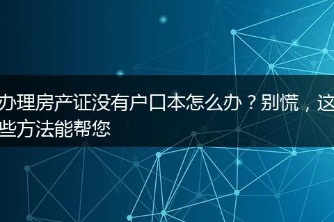 办理房产证没有户口本怎么办？别慌，这些方法能帮您