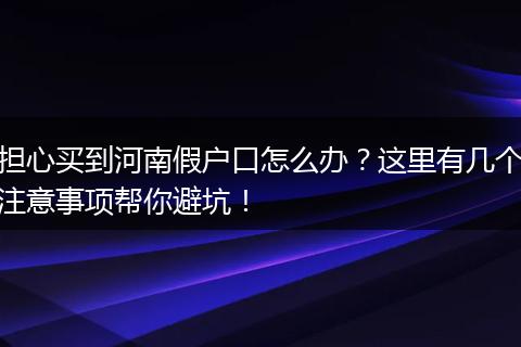 担心买到河南假户口怎么办？这里有几个注意事项帮你避坑！