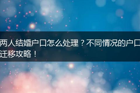 两人结婚户口怎么处理？不同情况的户口迁移攻略！