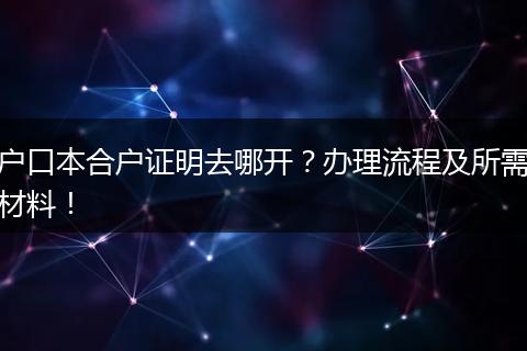 户口本合户证明去哪开？办理流程及所需材料！