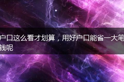 户口这么看才划算，用好户口能省一大笔钱呢