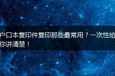户口本复印件复印那些最常用？一次性给你讲清楚！