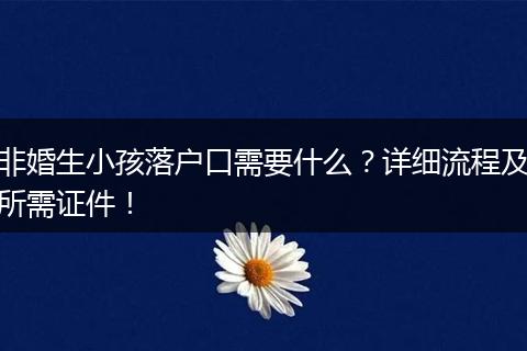非婚生小孩落户口需要什么？详细流程及所需证件！