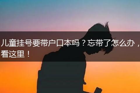 儿童挂号要带户口本吗？忘带了怎么办，看这里！
