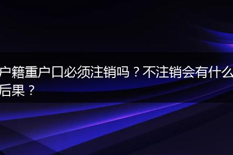 户籍重户口必须注销吗？不注销会有什么后果？