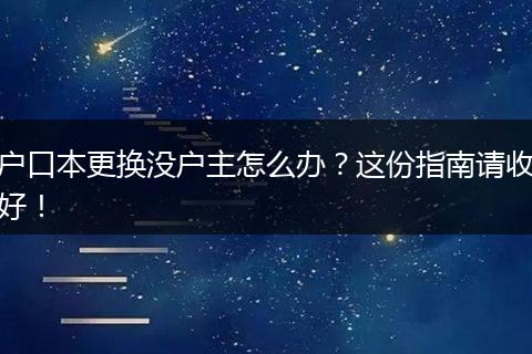 户口本更换没户主怎么办？这份指南请收好！