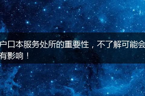 户口本服务处所的重要性，不了解可能会有影响！