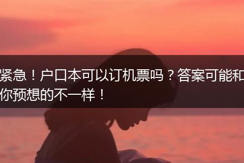 紧急！户口本可以订机票吗？答案可能和你预想的不一样！