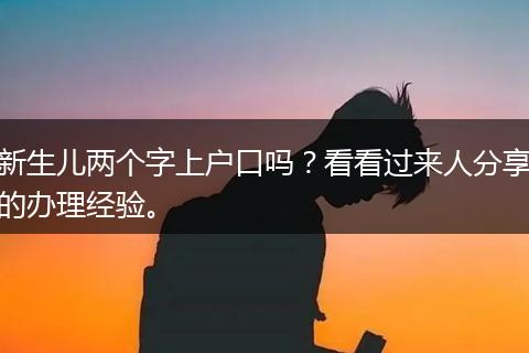 新生儿两个字上户口吗？看看过来人分享的办理经验。