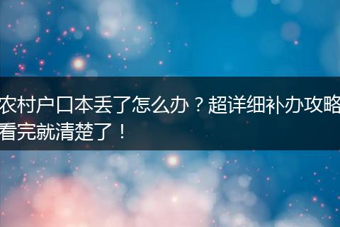 农村户口本丢了怎么办？超详细补办攻略看完就清楚了！