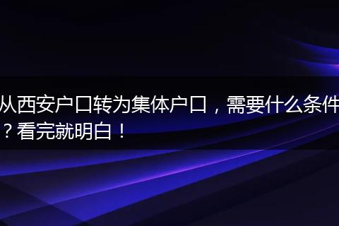 从西安户口转为集体户口，需要什么条件？看完就明白！