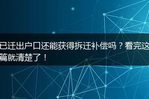 已迁出户口还能获得拆迁补偿吗？看完这篇就清楚了！