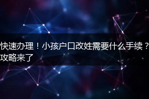 快速办理！小孩户口改姓需要什么手续？攻略来了
