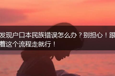 发现户口本民族错误怎么办？别担心！跟着这个流程走就行！